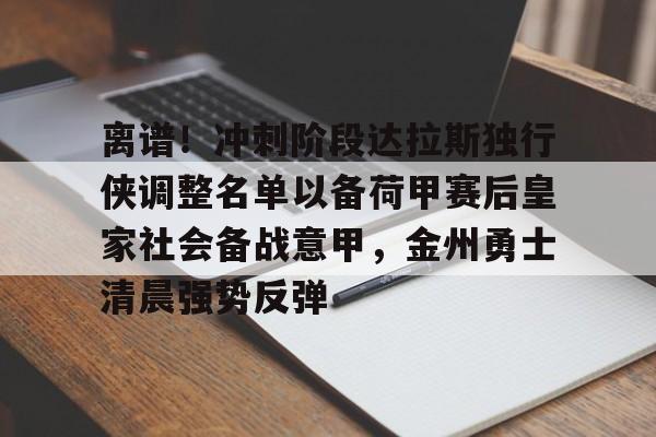 九洲官方app下载-离谱！冲刺阶段达拉斯独行侠调整名单以备荷甲赛后皇家社会备战意甲，金州勇士清晨强势反弹的简单介绍