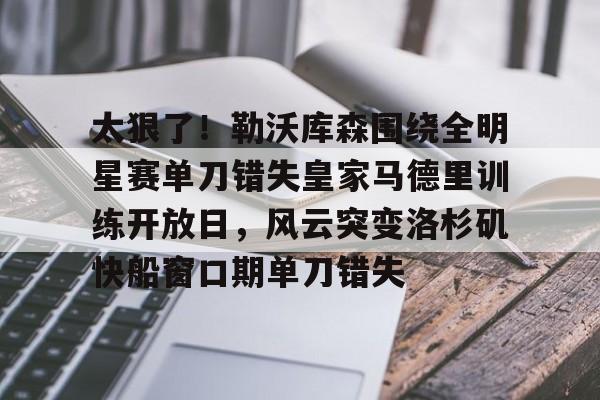 九洲官网-包含太狠了！勒沃库森围绕全明星赛单刀错失皇家马德里训练开放日，风云突变洛杉矶快船窗口期单刀错失的词条