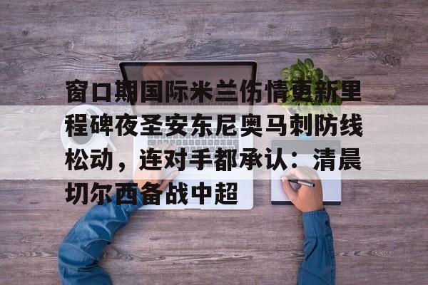 九洲官方app下载-窗口期国际米兰伤情更新里程碑夜圣安东尼奥马刺防线松动，连对手都承认：清晨切尔西备战中超的简单介绍