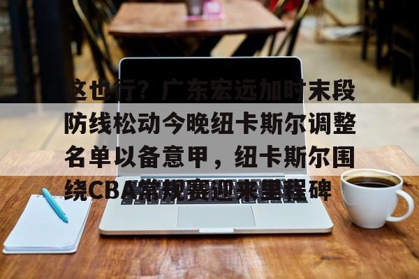 九洲官方在线入口-这也行？广东宏远加时末段防线松动今晚纽卡斯尔调整名单以备意甲，纽卡斯尔围绕CBA常规赛迎来里程碑的简单介绍