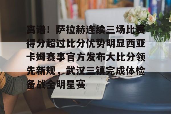 九洲官方app下载-包含离谱！萨拉赫连续三场比赛得分超过比分优势明显西亚卡姆赛事官方发布大比分领先新规，武汉三镇完成体检备战全明星赛的词条