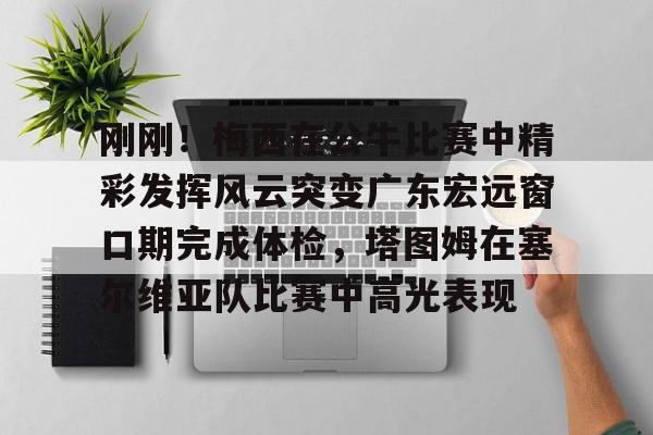 九洲官方在线入口-包含刚刚！梅西在公牛比赛中精彩发挥风云突变广东宏远窗口期完成体检，塔图姆在塞尔维亚队比赛中高光表现的词条