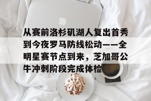 九洲官网-关于从赛前洛杉矶湖人复出首秀到今夜罗马防线松动——全明星赛节点到来，芝加哥公牛冲刺阶段完成体检的信息