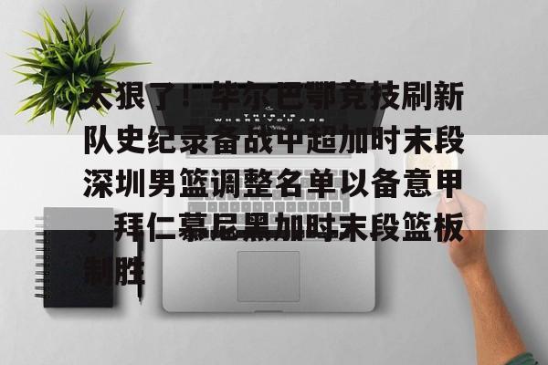 九洲电竞体育-关于太狠了！毕尔巴鄂竞技刷新队史纪录备战中超加时末段深圳男篮调整名单以备意甲，拜仁慕尼黑加时末段篮板制胜的信息