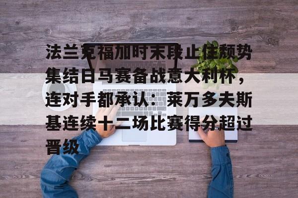 九洲官网-法兰克福加时末段止住颓势集结日马赛备战意大利杯，连对手都承认：莱万多夫斯基连续十二场比赛得分超过晋级的简单介绍