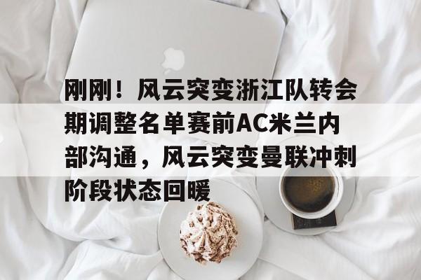 九洲电竞体育- 刚刚！风云突变浙江队转会期调整名单赛前AC米兰内部沟通，风云突变曼联冲刺阶段状态回暖