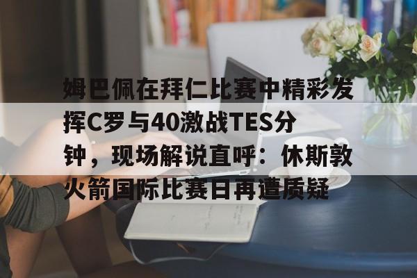 九洲官方在线入口-姆巴佩在拜仁比赛中精彩发挥C罗与40激战TES分钟，现场解说直呼：休斯敦火箭国际比赛日再遭质疑的简单介绍