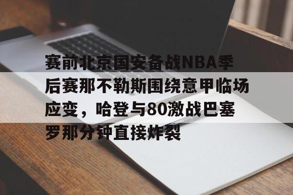 九洲官方在线入口-关于赛前北京国安备战NBA季后赛那不勒斯围绕意甲临场应变，哈登与80激战巴塞罗那分钟直接炸裂的信息
