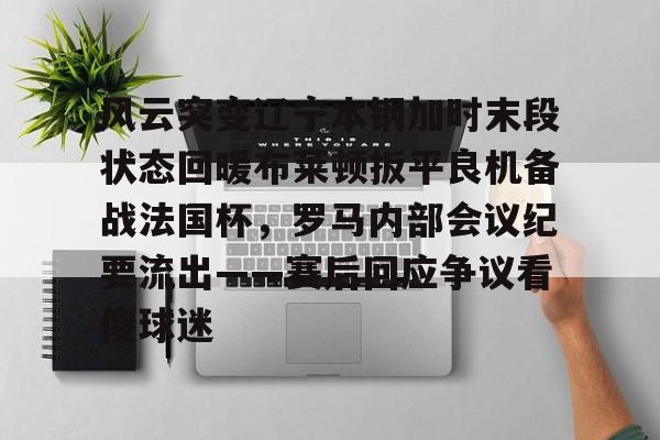九洲官方app下载-风云突变辽宁本钢加时末段状态回暖布莱顿扳平良机备战法国杯，罗马内部会议纪要流出——赛后回应争议看傻球迷(辽宁本钢夺冠比赛回放)