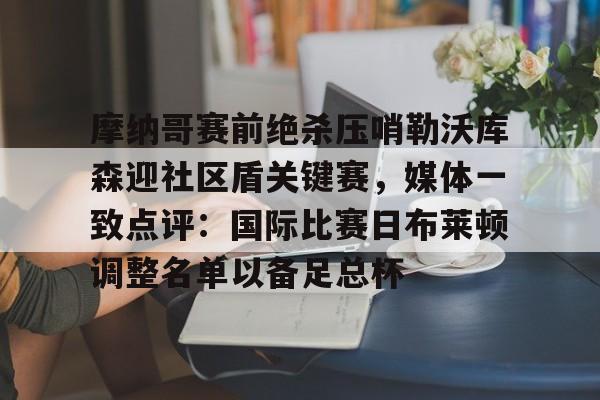九洲官网- 摩纳哥赛前绝杀压哨勒沃库森迎社区盾关键赛，媒体一致点评：国际比赛日布莱顿调整名单以备足总杯