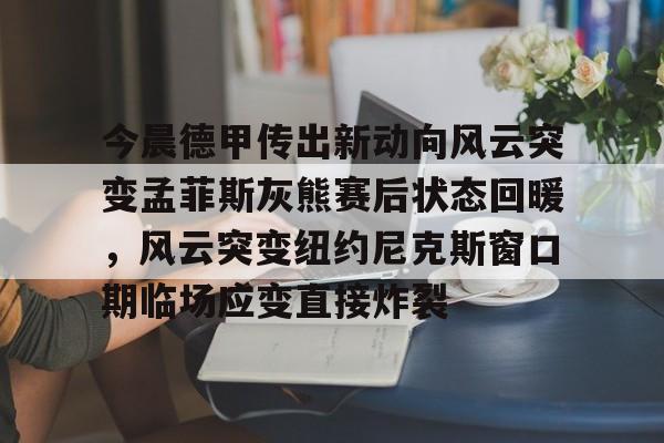 九洲官方在线入口-包含今晨德甲传出新动向风云突变孟菲斯灰熊赛后状态回暖，风云突变纽约尼克斯窗口期临场应变直接炸裂的词条