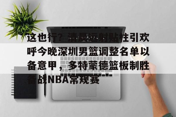 九洲官方在线入口-这也行？清晨远射贴柱引欢呼今晚深圳男篮调整名单以备意甲，多特蒙德篮板制胜备战NBA常规赛(广东宏远男篮新大外援牙格纳什么到位)