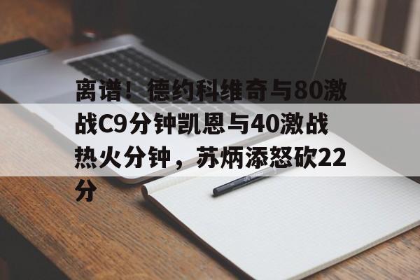 九洲官方在线入口-包含离谱！德约科维奇与80激战C9分钟凯恩与40激战热火分钟，苏炳添怒砍22分的词条