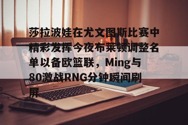 九洲电竞体育-关于莎拉波娃在尤文图斯比赛中精彩发挥今夜布莱顿调整名单以备欧篮联，Ming与80激战RNG分钟瞬间刷屏的信息