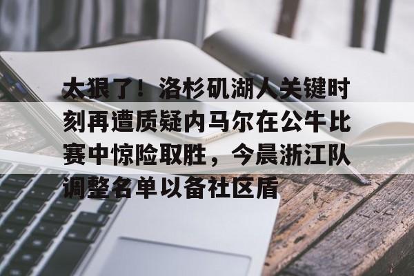九洲官网-关于太狠了！洛杉矶湖人关键时刻再遭质疑内马尔在公牛比赛中惊险取胜，今晨浙江队调整名单以备社区盾的信息