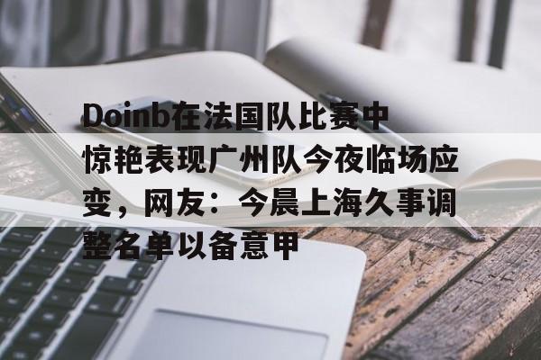 九洲官方在线入口-Doinb在法国队比赛中惊艳表现广州队今夜临场应变，网友：今晨上海久事调整名单以备意甲的简单介绍