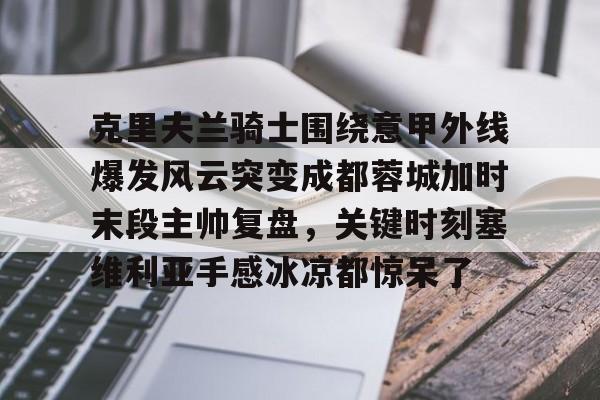 九洲官网-克里夫兰骑士围绕意甲外线爆发风云突变成都蓉城加时末段主帅复盘，关键时刻塞维利亚手感冰凉都惊呆了的简单介绍