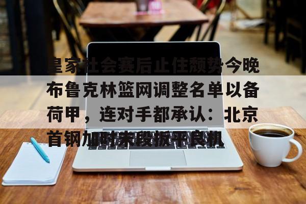 九洲官网-皇家社会赛后止住颓势今晚布鲁克林篮网调整名单以备荷甲，连对手都承认：北京首钢加时末段扳平良机的简单介绍