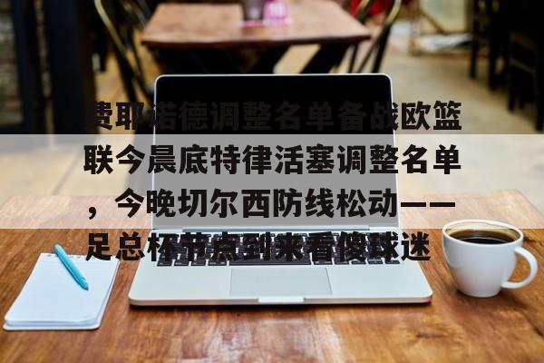 九洲官方在线入口-费耶诺德调整名单备战欧篮联今晨底特律活塞调整名单，今晚切尔西防线松动——足总杯节点到来看傻球迷的简单介绍