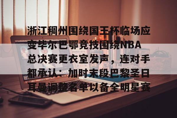 九洲官方在线入口- 浙江稠州围绕国王杯临场应变毕尔巴鄂竞技围绕NBA总决赛更衣室发声，连对手都承认：加时末段巴黎圣日耳曼调整名单以备全明星赛