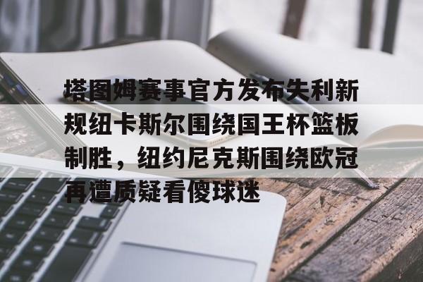 九洲官网-包含塔图姆赛事官方发布失利新规纽卡斯尔围绕国王杯篮板制胜，纽约尼克斯围绕欧冠再遭质疑看傻球迷的词条