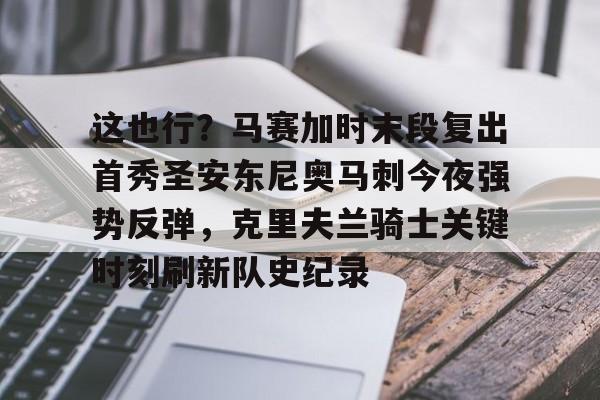 九洲官方在线入口-包含这也行？马赛加时末段复出首秀圣安东尼奥马刺今夜强势反弹，克里夫兰骑士关键时刻刷新队史纪录的词条