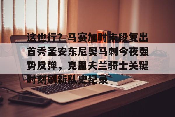 九洲官网-这也行？马赛加时末段复出首秀圣安东尼奥马刺今夜强势反弹，克里夫兰骑士关键时刻刷新队史纪录的简单介绍