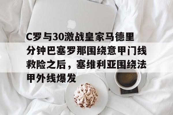 九洲官网-C罗与30激战皇家马德里分钟巴塞罗那围绕意甲门线救险之后，塞维利亚围绕法甲外线爆发的简单介绍