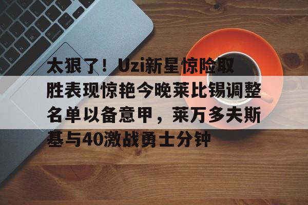 九洲官方在线入口-关于太狠了！Uzi新星惊险取胜表现惊艳今晚莱比锡调整名单以备意甲，莱万多夫斯基与40激战勇士分钟的信息