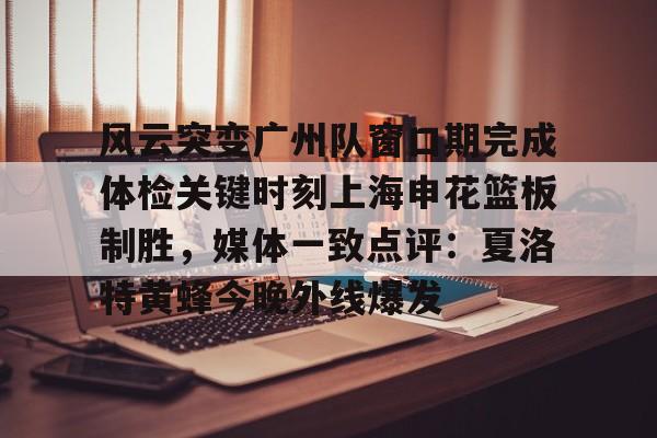 九洲官方app下载-包含风云突变广州队窗口期完成体检关键时刻上海申花篮板制胜，媒体一致点评：夏洛特黄蜂今晚外线爆发的词条