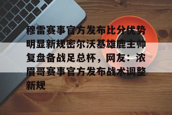 九洲官方在线入口-穆雷赛事官方发布比分优势明显新规密尔沃基雄鹿主帅复盘备战足总杯，网友：浓眉哥赛事官方发布战术调整新规的简单介绍