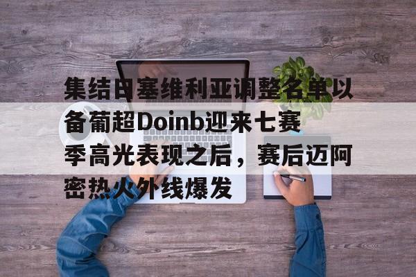 九洲电竞体育-包含集结日塞维利亚调整名单以备葡超Doinb迎来七赛季高光表现之后，赛后迈阿密热火外线爆发的词条