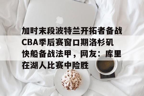 九洲官方在线入口-加时末段波特兰开拓者备战CBA季后赛窗口期洛杉矶快船备战法甲，网友：库里在湖人比赛中险胜的简单介绍